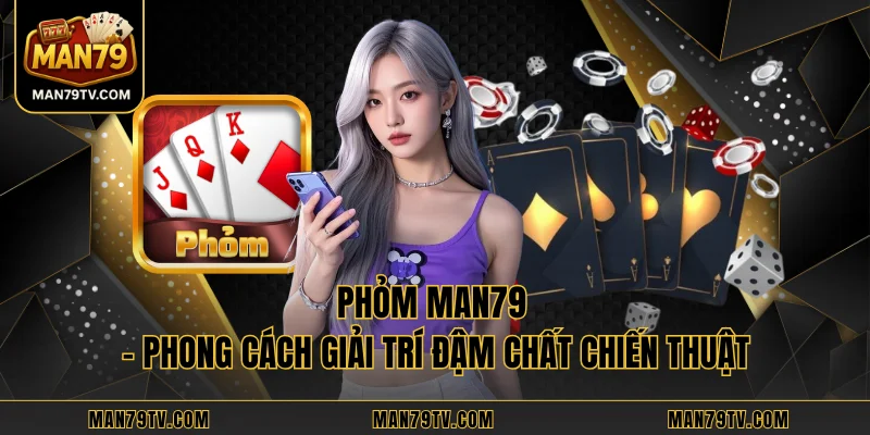 Phỏm MAN79 - Phong Cách Giải Trí Đậm Chất Chiến Thuật