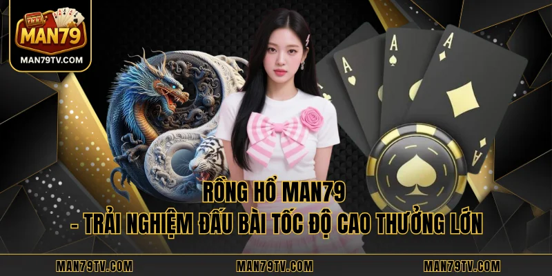 Rồng Hổ MAN79 - Trải Nghiệm Đấu Bài Tốc Độ Cao Thưởng Lớn