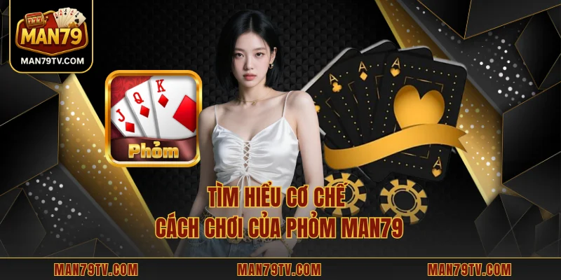 Tìm hiểu cơ chế cách chơi của Phỏm MAN79